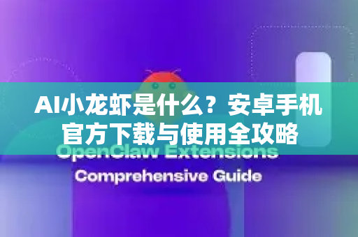 AI小龙虾是什么？安卓手机官方下载与使用全攻略-第1张图片-OpenClaw开源下载|官方OpenClaw下载
