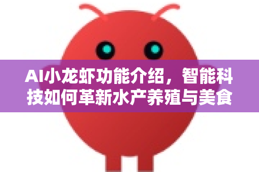 AI小龙虾功能介绍，智能科技如何革新水产养殖与美食体验