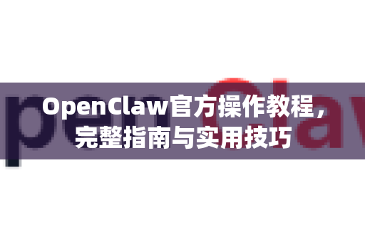 OpenClaw官方操作教程，完整指南与实用技巧-第1张图片-OpenClaw开源下载|官方OpenClaw下载