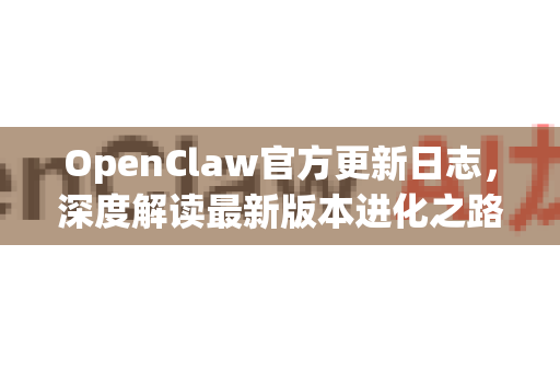 OpenClaw官方更新日志，深度解读最新版本进化之路-第1张图片-OpenClaw开源下载|官方OpenClaw下载