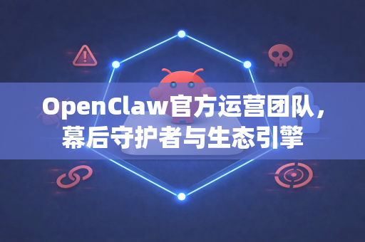 OpenClaw官方运营团队，幕后守护者与生态引擎-第1张图片-OpenClaw开源下载|官方OpenClaw下载