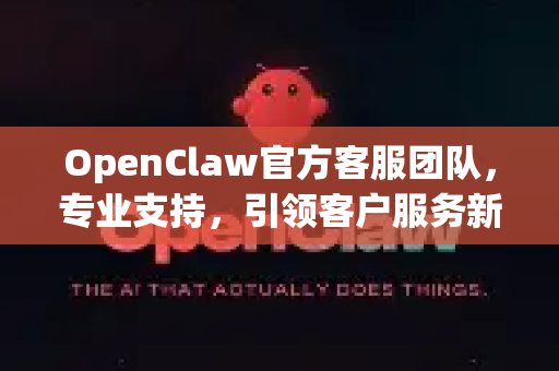 OpenClaw官方客服团队，专业支持，引领客户服务新标杆-第1张图片-OpenClaw开源下载|官方OpenClaw下载