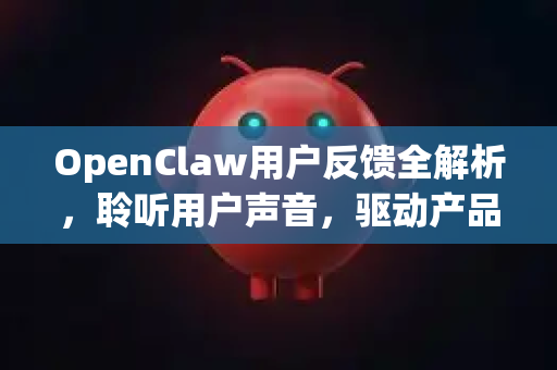 OpenClaw用户反馈全解析，聆听用户声音，驱动产品卓越进化