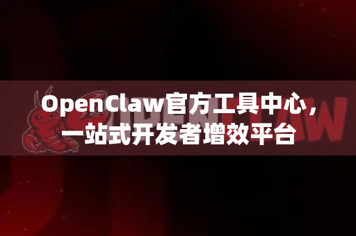 OpenClaw官方工具中心，一站式开发者增效平台