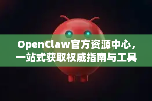 OpenClaw官方资源中心，一站式获取权威指南与工具的全能平台