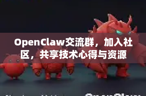 OpenClaw交流群，加入社区，共享技术心得与资源