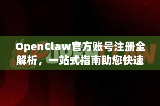 OpenClaw官方账号注册全解析，一站式指南助您快速入门