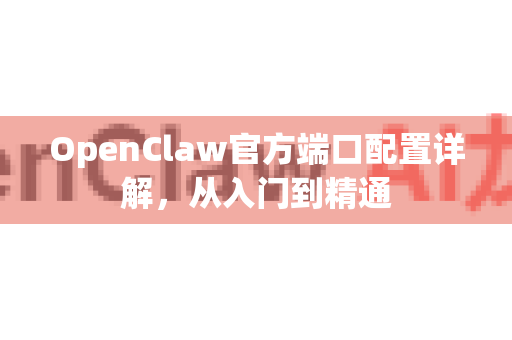 OpenClaw官方端口配置详解，从入门到精通