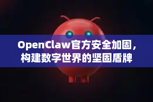 OpenClaw官方安全加固，构建数字世界的坚固盾牌-第1张图片-OpenClaw开源下载|官方OpenClaw下载