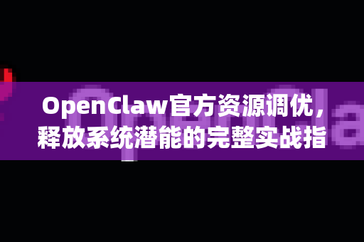 OpenClaw官方资源调优，释放系统潜能的完整实战指南-第1张图片-OpenClaw开源下载|官方OpenClaw下载