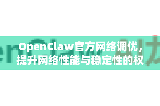OpenClaw官方网络调优,提升网络性能与稳定性的权威指南-第1张图片-OpenClaw开源下载|官方OpenClaw下载 OpenClaw官方网络调优,提升网络性能与稳定性的权威指南-第1张图片-OpenClaw开源下载|官方OpenClaw下载