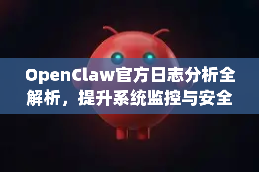OpenClaw官方日志分析全解析，提升系统监控与安全的关键-第1张图片-OpenClaw开源下载|官方OpenClaw下载