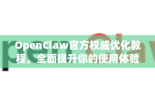 OpenClaw官方权威优化教程,全面提升你的使用体验与效率-第1张图片-OpenClaw开源下载|官方OpenClaw下载 OpenClaw官方权威优化教程,全面提升你的使用体验与效率-第1张图片-OpenClaw开源下载|官方OpenClaw下载