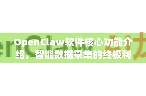 OpenClaw软件核心功能介绍，智能数据采集的终极利器，释放数字时代生产力