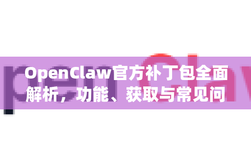 OpenClaw官方补丁包全面解析，功能、获取与常见问题指南-第1张图片-OpenClaw开源下载|官方OpenClaw下载