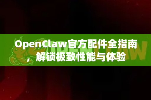OpenClaw官方配件全指南，解锁极致性能与体验-第1张图片-OpenClaw开源下载|官方OpenClaw下载