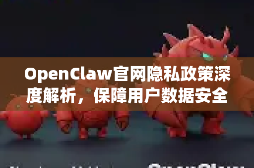 OpenClaw官网隐私政策深度解析，保障用户数据安全与透明使用