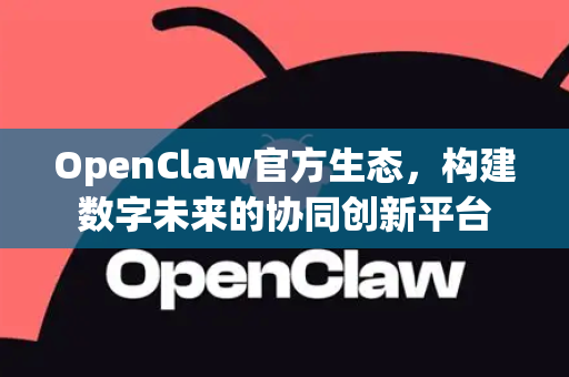 OpenClaw官方生态，构建数字未来的协同创新平台