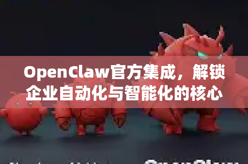 OpenClaw官方集成，解锁企业自动化与智能化的核心钥匙