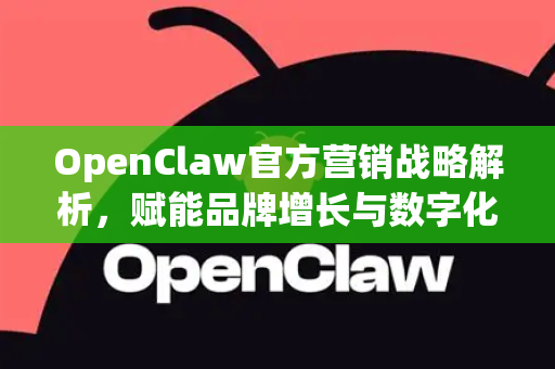OpenClaw官方营销战略解析，赋能品牌增长与数字化未来