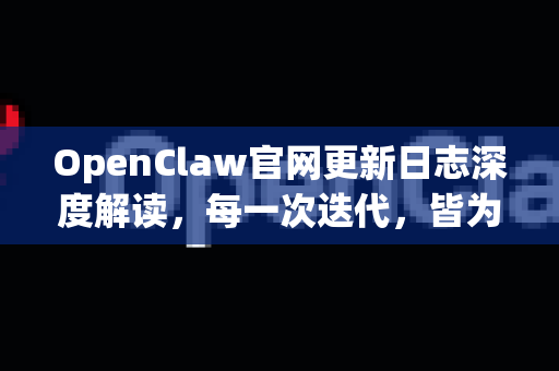 OpenClaw官网更新日志深度解读，每一次迭代，皆为更强体验