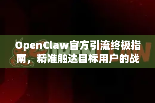 OpenClaw官方引流终极指南，精准触达目标用户的战略蓝图