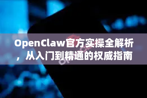 OpenClaw官方实操全解析，从入门到精通的权威指南