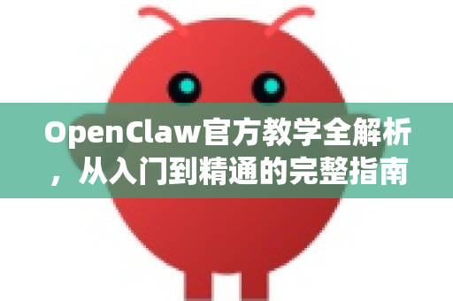 OpenClaw官方教学全解析，从入门到精通的完整指南