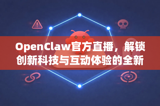 OpenClaw官方直播，解锁创新科技与互动体验的全新篇章