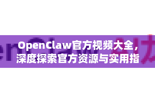 OpenClaw官方视频大全，深度探索官方资源与实用指南