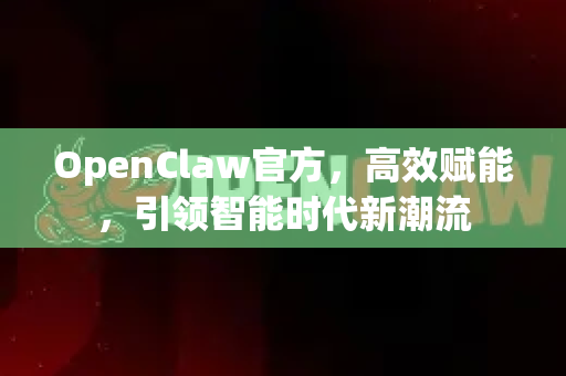 OpenClaw官方，高效赋能，引领智能时代新潮流