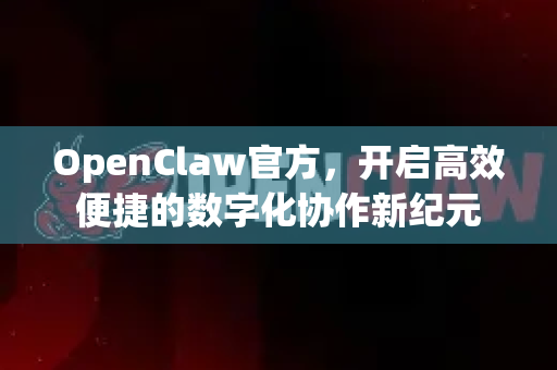 OpenClaw官方，开启高效便捷的数字化协作新纪元