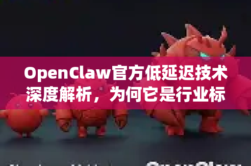 OpenClaw官方低延迟技术深度解析，为何它是行业标杆？