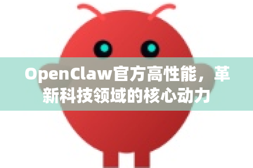 OpenClaw官方高性能，革新科技领域的核心动力