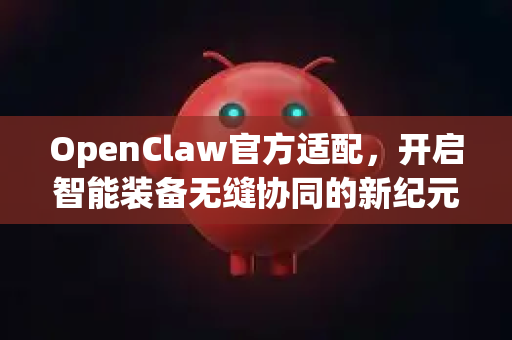 OpenClaw官方适配，开启智能装备无缝协同的新纪元