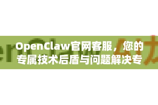 OpenClaw官网客服，您的专属技术后盾与问题解决专家