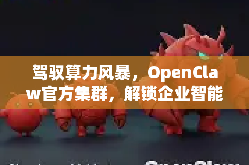驾驭算力风暴，OpenClaw官方集群，解锁企业智能未来