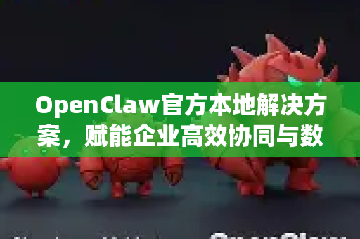 OpenClaw官方本地解决方案，赋能企业高效协同与数据安全