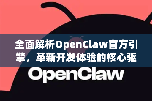 全面解析OpenClaw官方引擎，革新开发体验的核心驱动力