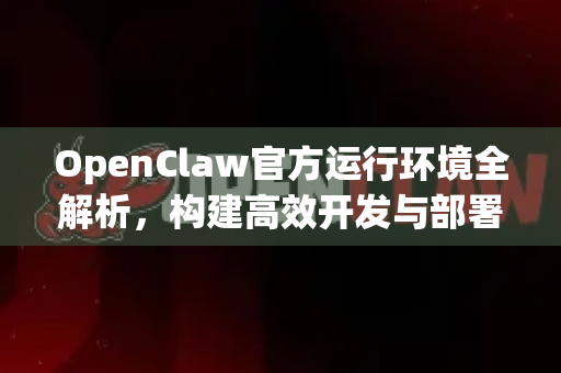 OpenClaw官方运行环境全解析，构建高效开发与部署基石