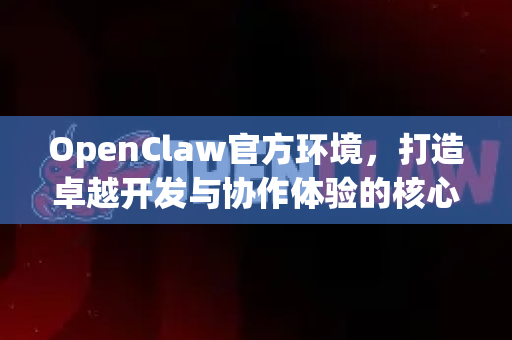 OpenClaw官方环境，打造卓越开发与协作体验的核心基石