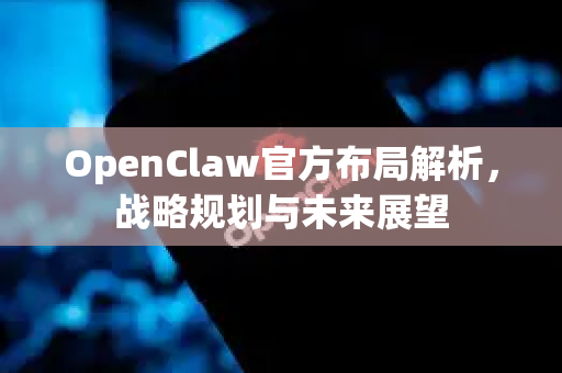 OpenClaw官方布局解析，战略规划与未来展望