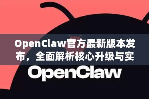 OpenClaw官方最新版本发布，全面解析核心升级与实战指南