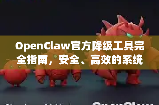 OpenClaw官方降级工具完全指南，安全、高效的系统回退详解