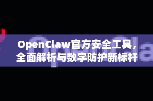 OpenClaw官方安全工具，全面解析与数字防护新标杆