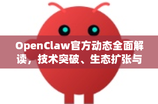 OpenClaw官方动态全面解读，技术突破、生态扩张与未来蓝图