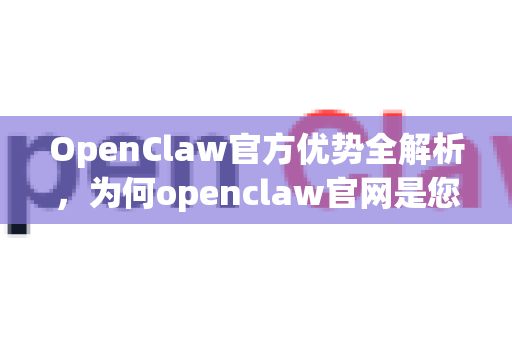 OpenClaw官方优势全解析，为何openclaw官网是您的首选？