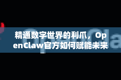 精通数字世界的利爪，OpenClaw官方如何赋能未来