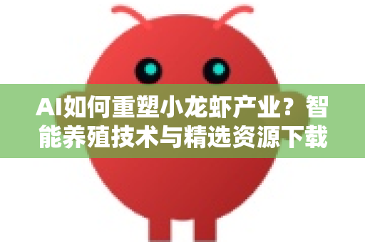 AI如何重塑小龙虾产业？智能养殖技术与精选资源下载全攻略