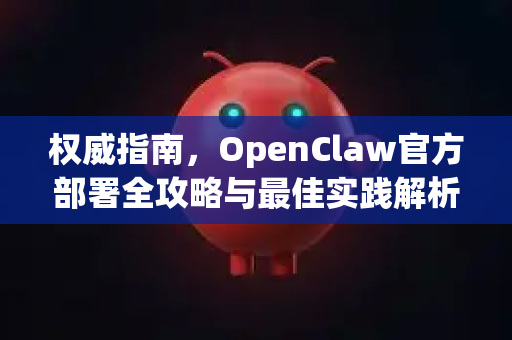 权威指南，OpenClaw官方部署全攻略与最佳实践解析-第1张图片-OpenClaw开源下载|官方OpenClaw下载